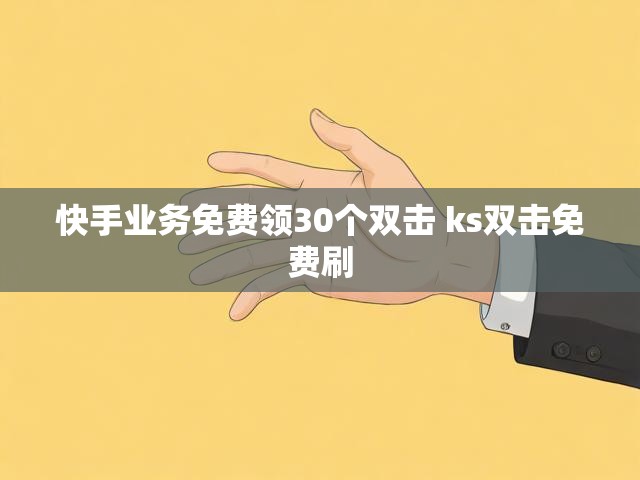 快手业务免费领30个双击 ks双击免费刷