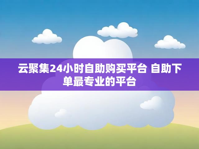 云聚集24小时自助购买平台 自助下单最专业的平台