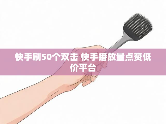 快手刷50个双击 快手播放量点赞低价平台