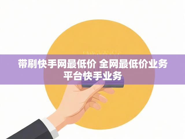 带刷快手网最低价 全网最低价业务平台快手业务