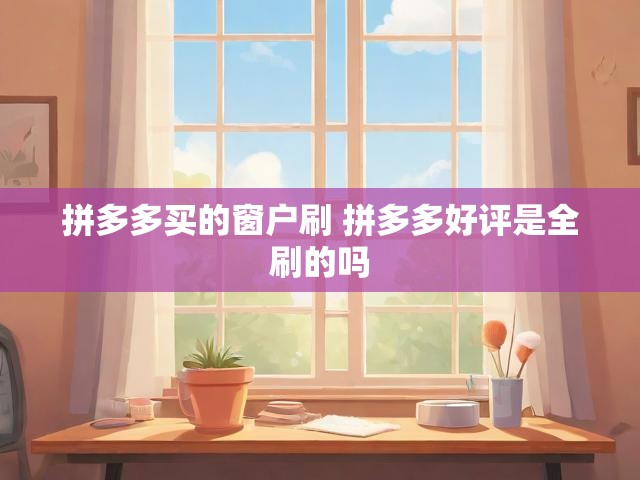 拼多多买的窗户刷 拼多多好评是全刷的吗