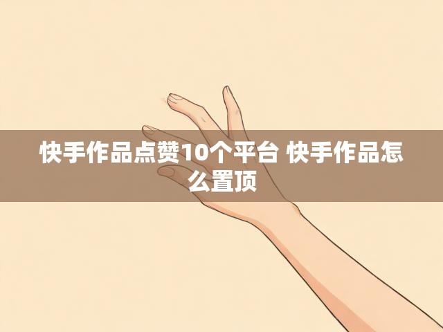 快手作品点赞10个平台 快手作品怎么置顶