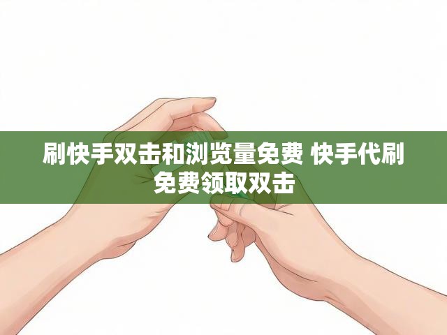 刷快手双击和浏览量免费 快手代刷免费领取双击