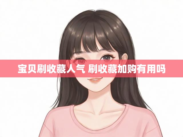 宝贝刷收藏人气 刷收藏加购有用吗