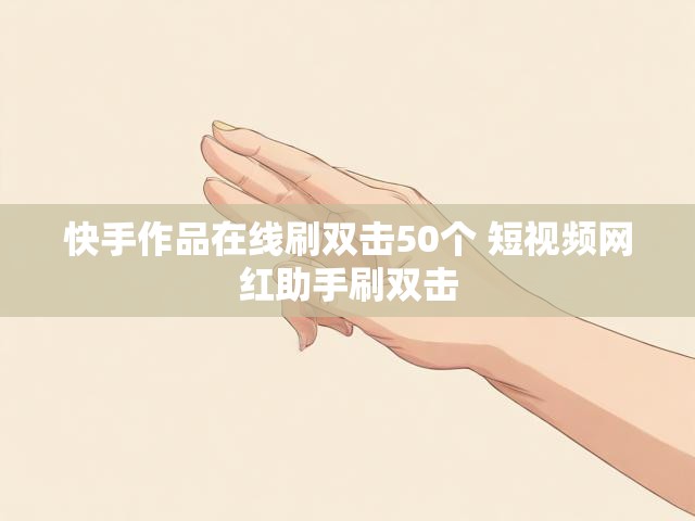 快手作品在线刷双击50个 短视频网红助手刷双击