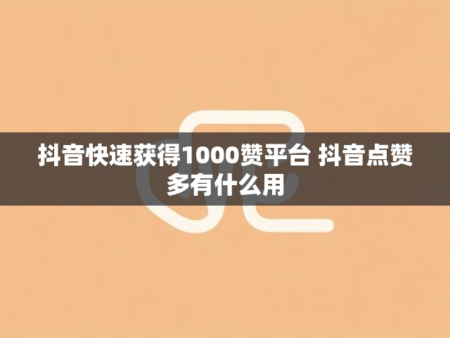 抖音快速获得1000赞平台 抖音点赞多有什么用