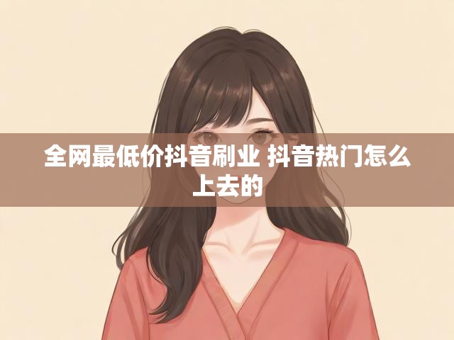 全网最低价抖音刷业 抖音热门怎么上去的