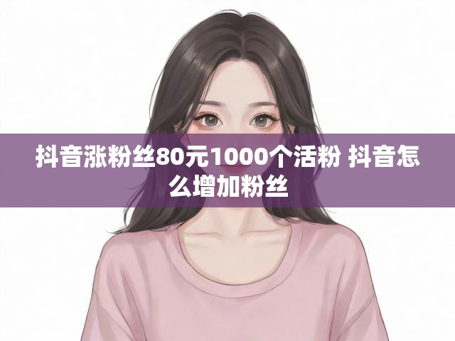 抖音涨粉丝80元1000个活粉 抖音怎么增加粉丝