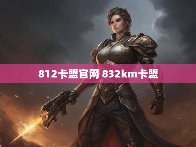 812卡盟官网 832km卡盟