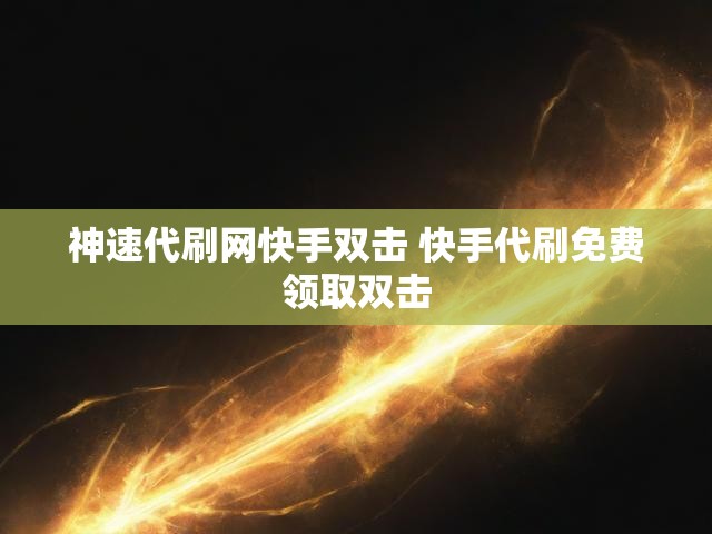 神速代刷网快手双击 快手代刷免费领取双击