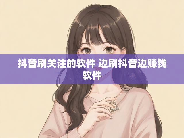抖音刷关注的软件 边刷抖音边赚钱软件