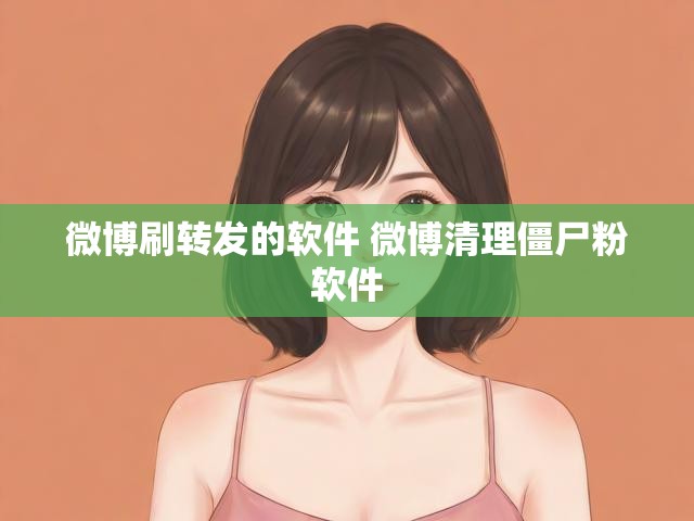 微博刷转发的软件 微博清理僵尸粉软件