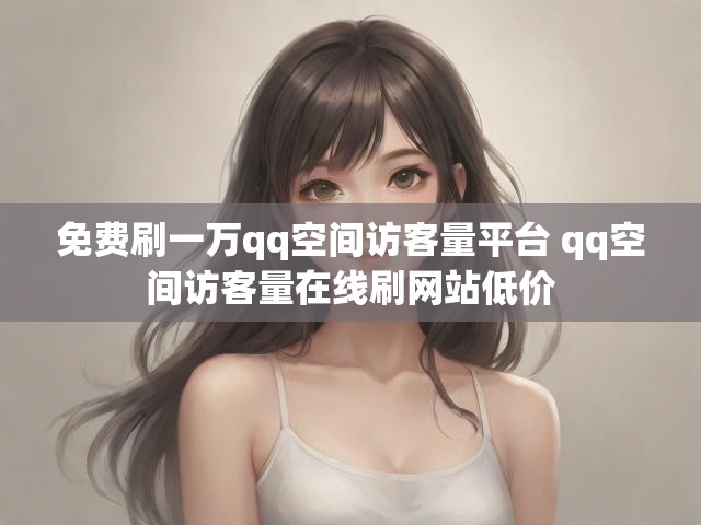免费刷一万qq空间访客量平台 qq空间访客量在线刷网站低价
