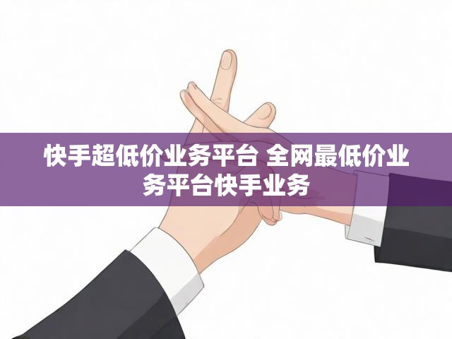 快手超低价业务平台 全网最低价业务平台快手业务