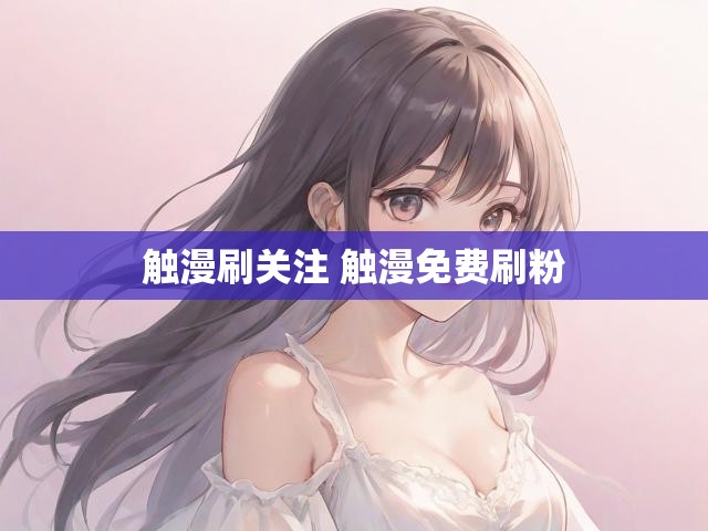 触漫刷关注 触漫免费刷粉