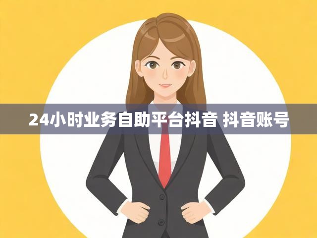 24小时业务自助平台抖音 抖音账号
