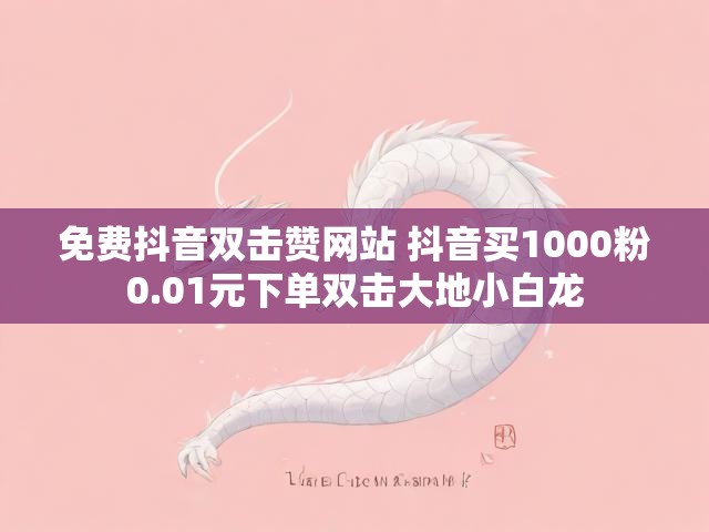 免费抖音双击赞网站 抖音买1000粉0.01元下单双击大地小白龙