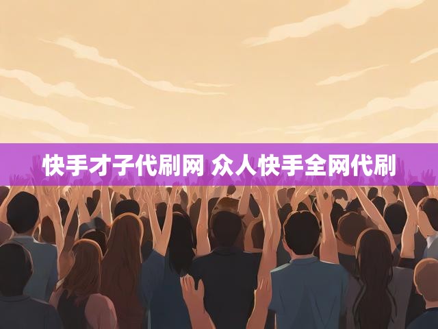 快手才子代刷网 众人快手全网代刷