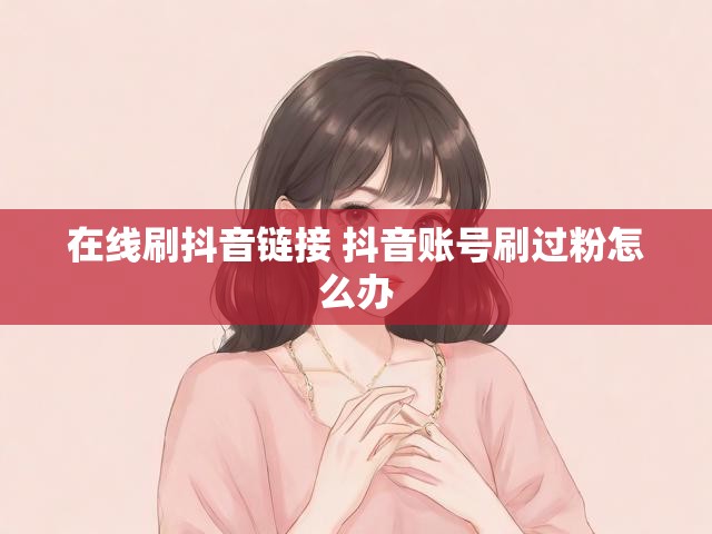 在线刷抖音链接 抖音账号刷过粉怎么办