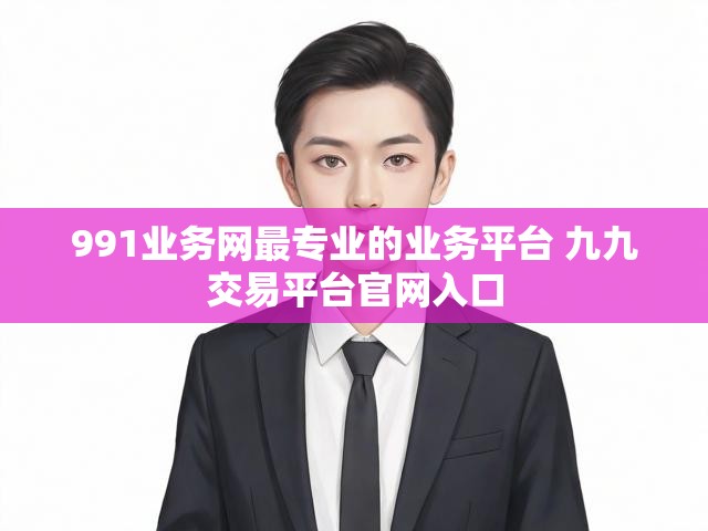 991业务网最专业的业务平台 九九交易平台官网入口