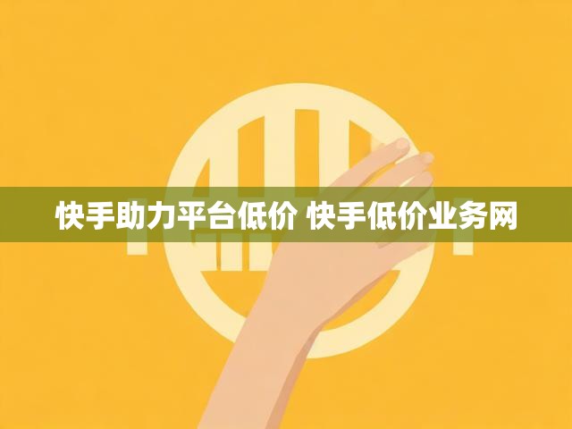 快手助力平台低价 快手低价业务网