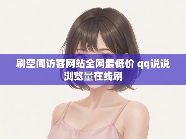 刷空间访客网站全网最低价 qq说说浏览量在线刷