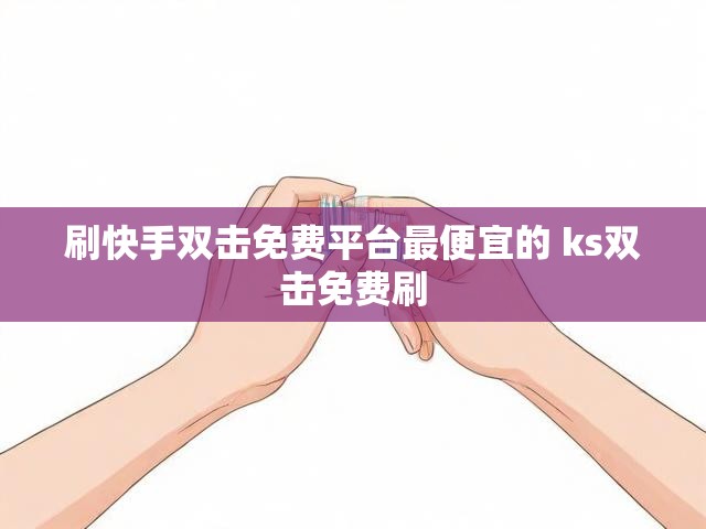 刷快手双击免费平台最便宜的 ks双击免费刷