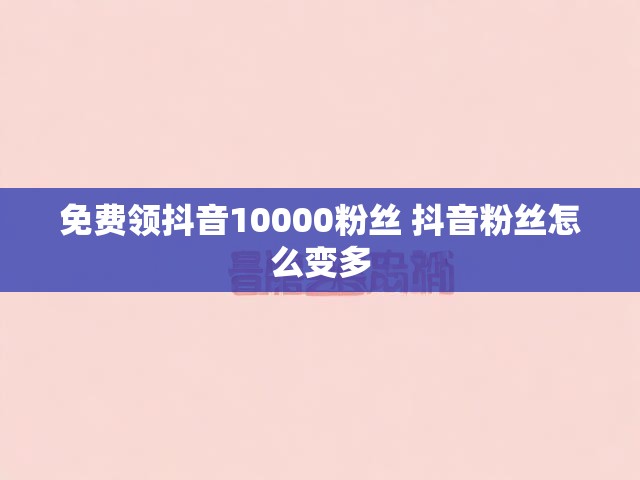免费领抖音10000粉丝 抖音粉丝怎么变多