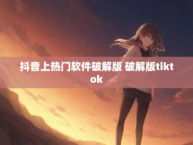 抖音上热门软件破解版 破解版tiktok