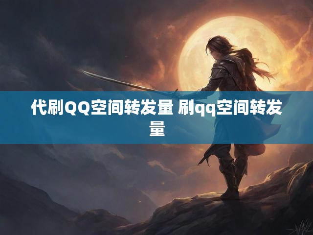 代刷QQ空间转发量 刷qq空间转发量