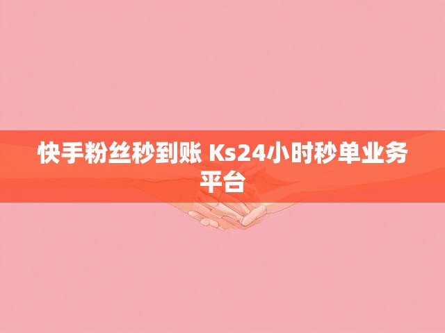 快手粉丝秒到账 Ks24小时秒单业务平台