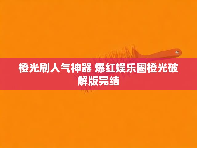 橙光刷人气神器 爆红娱乐圈橙光破解版完结