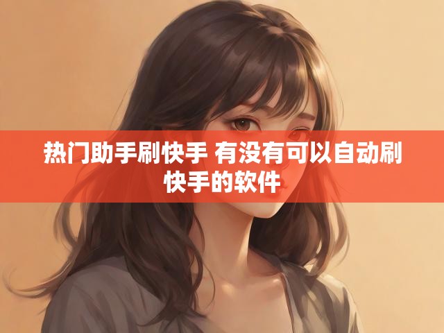 热门助手刷快手 有没有可以自动刷快手的软件