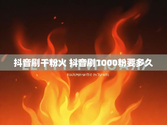 抖音刷千粉火 抖音刷1000粉要多久