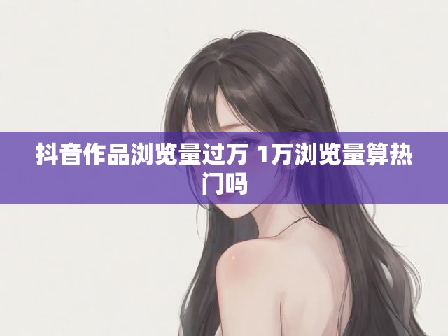 抖音作品浏览量过万 1万浏览量算热门吗