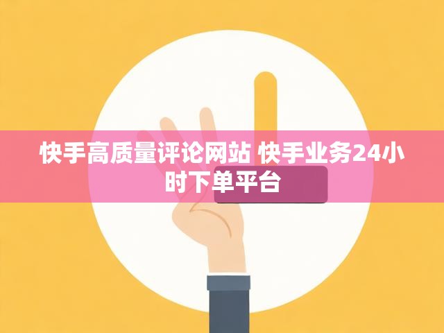 快手高质量评论网站 快手业务24小时下单平台