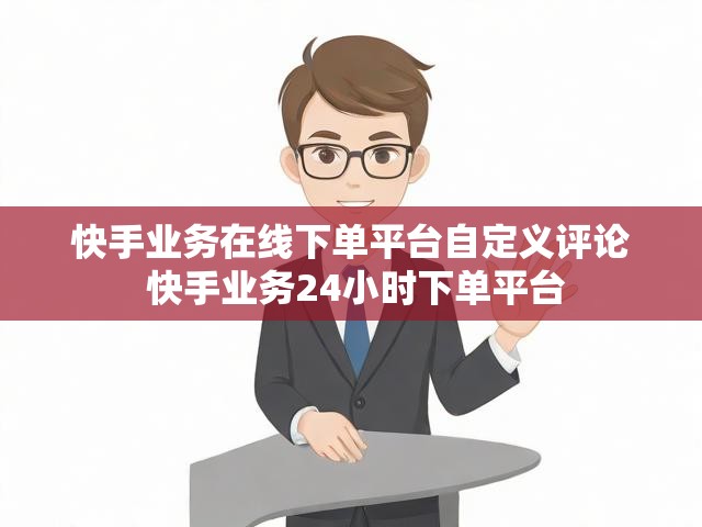 快手业务在线下单平台自定义评论 快手业务24小时下单平台