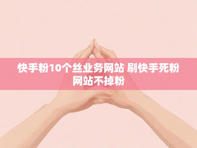 快手粉10个丝业务网站 刷快手死粉网站不掉粉