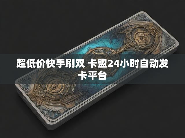 超低价快手刷双 卡盟24小时自动发卡平台