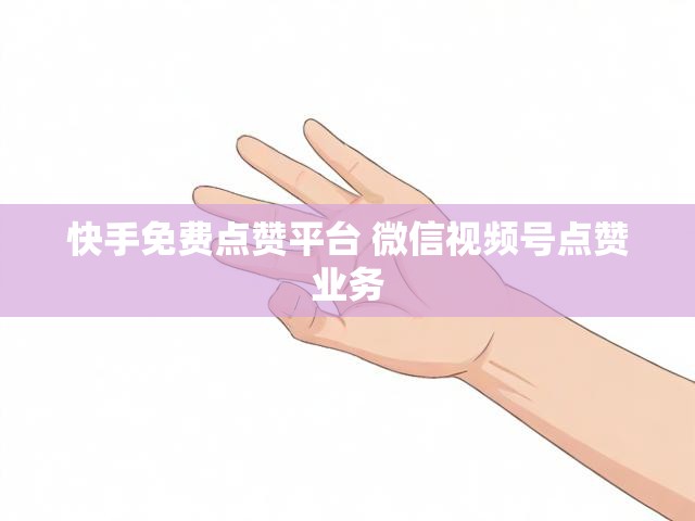 快手免费点赞平台 微信视频号点赞业务