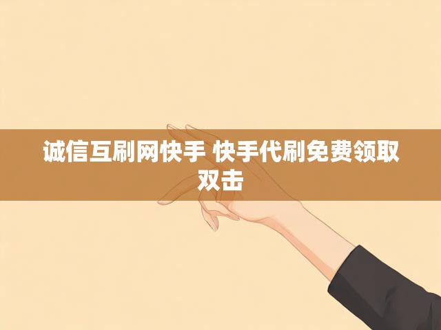 诚信互刷网快手 快手代刷免费领取双击