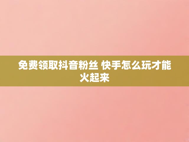 免费领取抖音粉丝 快手怎么玩才能火起来
