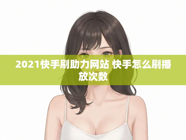 2021快手刷助力网站 快手怎么刷播放次数