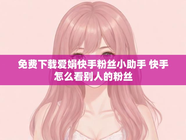 免费下载爱娟快手粉丝小助手 快手怎么看别人的粉丝