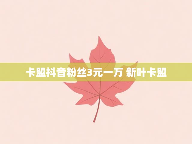 卡盟抖音粉丝3元一万 新叶卡盟
