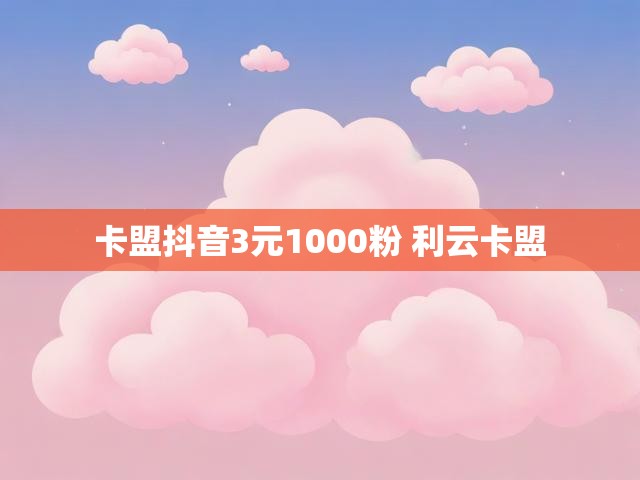 卡盟抖音3元1000粉 利云卡盟