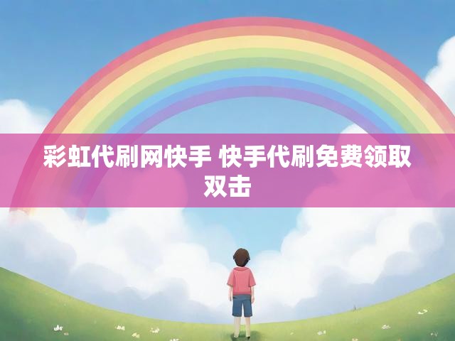 彩虹代刷网快手 快手代刷免费领取双击