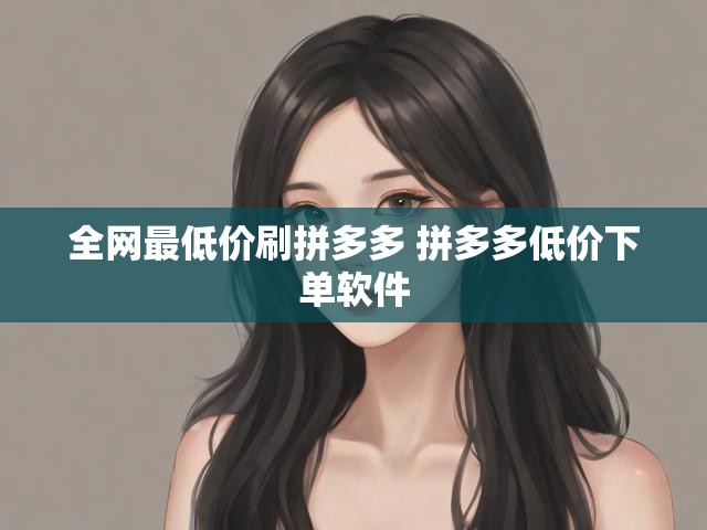 全网最低价刷拼多多 拼多多低价下单软件