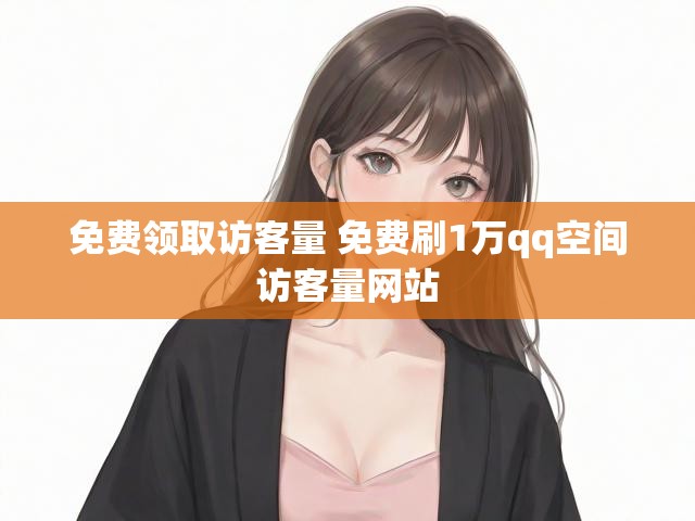 免费领取访客量 免费刷1万qq空间访客量网站