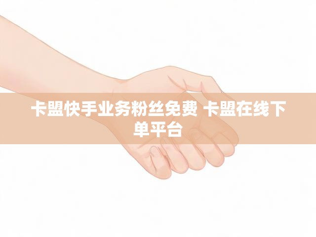 卡盟快手业务粉丝免费 卡盟在线下单平台